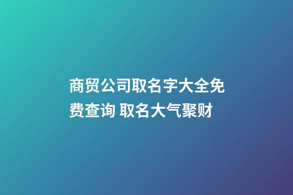 商贸公司取名字大全免费查询 取名大气聚财